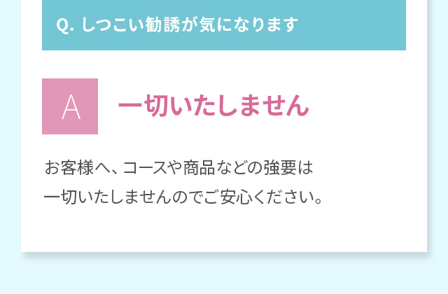 Q.しつこい勧誘が気になります⇒一切いたしません