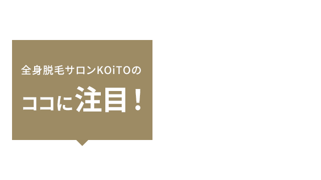 全身脱毛サロンKOiTOのココに注目！